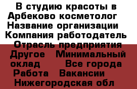 В студию красоты в Арбеково косметолог › Название организации ­ Компания-работодатель › Отрасль предприятия ­ Другое › Минимальный оклад ­ 1 - Все города Работа » Вакансии   . Нижегородская обл.